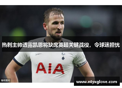 热刺主帅透露凯恩将缺席英超关键战役，令球迷担忧