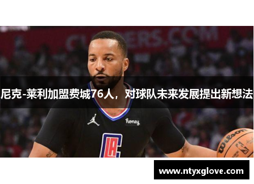 尼克-莱利加盟费城76人，对球队未来发展提出新想法