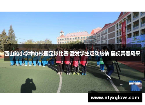 西山路小学举办校园足球比赛 激发学生运动热情 展现青春风采