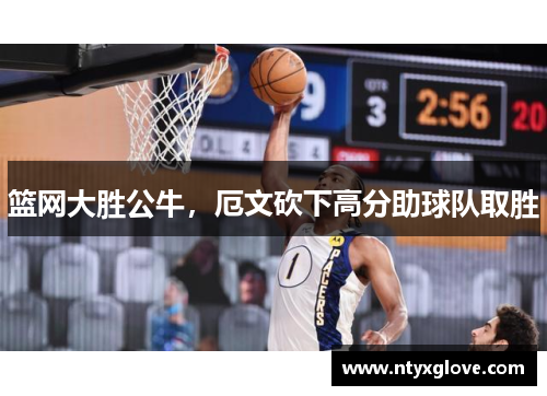 篮网大胜公牛，厄文砍下高分助球队取胜