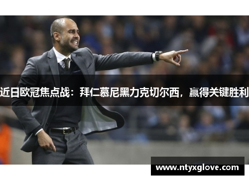 近日欧冠焦点战：拜仁慕尼黑力克切尔西，赢得关键胜利