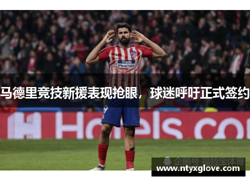 马德里竞技新援表现抢眼，球迷呼吁正式签约