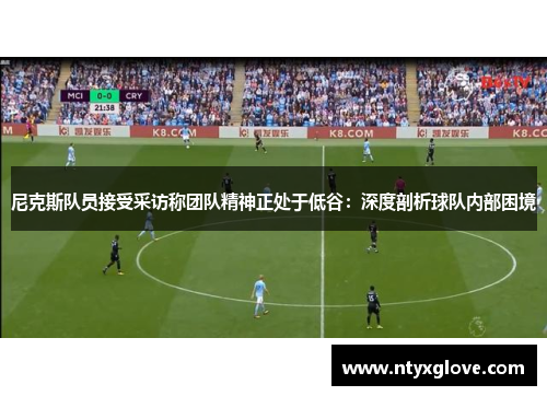 尼克斯队员接受采访称团队精神正处于低谷：深度剖析球队内部困境