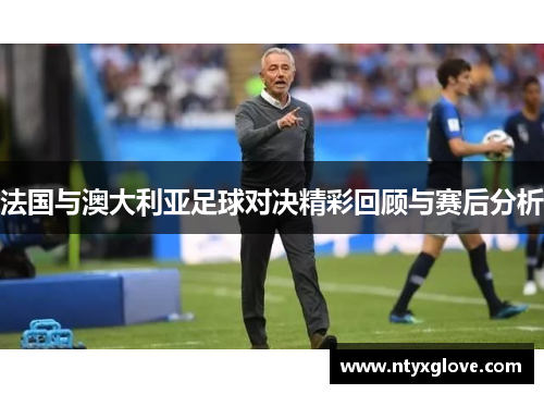法国与澳大利亚足球对决精彩回顾与赛后分析