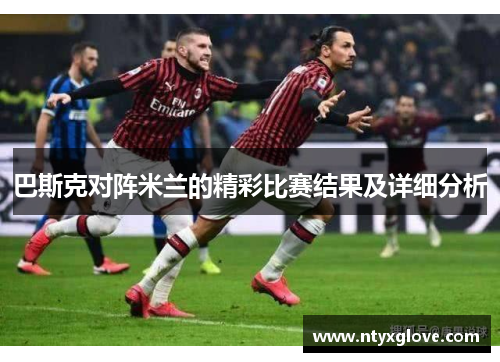 巴斯克对阵米兰的精彩比赛结果及详细分析