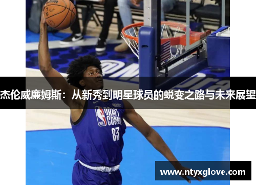 杰伦威廉姆斯：从新秀到明星球员的蜕变之路与未来展望