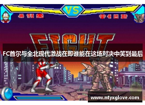 FC首尔与全北现代激战在即谁能在这场对决中笑到最后